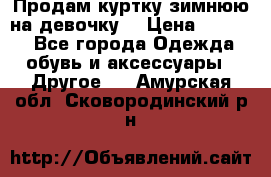 Продам куртку зимнюю на девочку. › Цена ­ 5 500 - Все города Одежда, обувь и аксессуары » Другое   . Амурская обл.,Сковородинский р-н